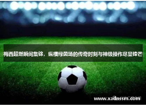 梅西超燃瞬间集锦，纵横绿茵场的传奇时刻与神级操作尽显锋芒