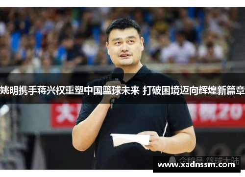 姚明携手蒋兴权重塑中国篮球未来 打破困境迈向辉煌新篇章