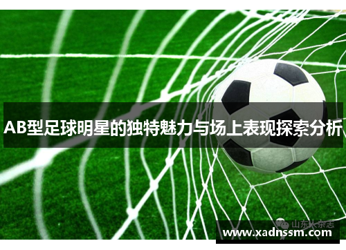 AB型足球明星的独特魅力与场上表现探索分析