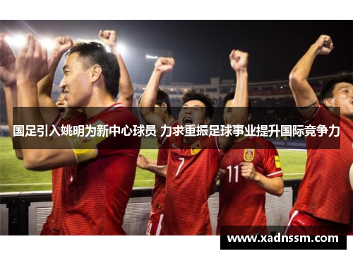 国足引入姚明为新中心球员 力求重振足球事业提升国际竞争力