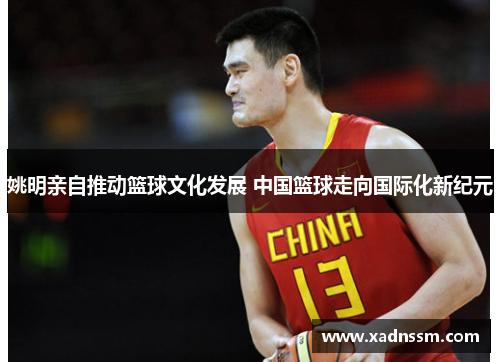 姚明亲自推动篮球文化发展 中国篮球走向国际化新纪元