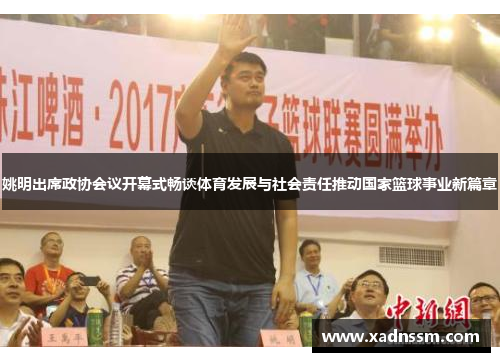 姚明出席政协会议开幕式畅谈体育发展与社会责任推动国家篮球事业新篇章
