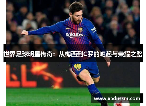 世界足球明星传奇：从梅西到C罗的崛起与荣耀之路