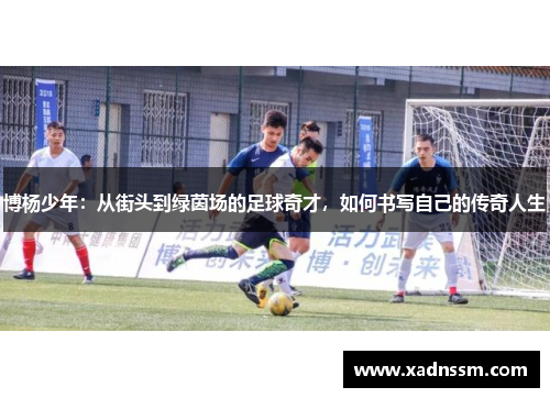 博杨少年：从街头到绿茵场的足球奇才，如何书写自己的传奇人生