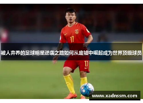被人弃养的足球明星逆袭之路如何从废墟中崛起成为世界顶级球员