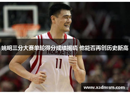 姚明三分大赛单轮得分成绩揭晓 他能否再创历史新高