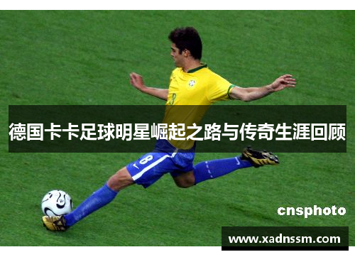 德国卡卡足球明星崛起之路与传奇生涯回顾