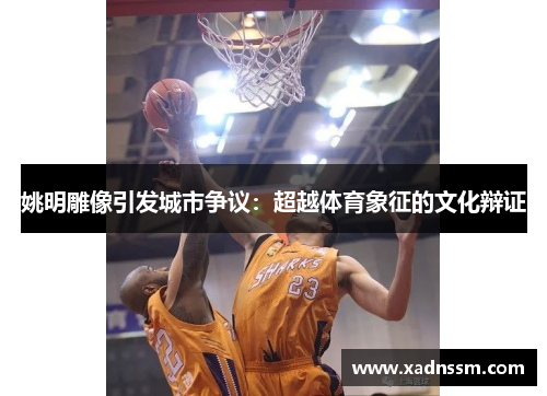 姚明雕像引发城市争议：超越体育象征的文化辩证