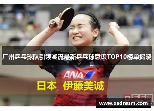 广州乒乓球队引领潮流最新乒乓球意识TOP10榜单揭晓