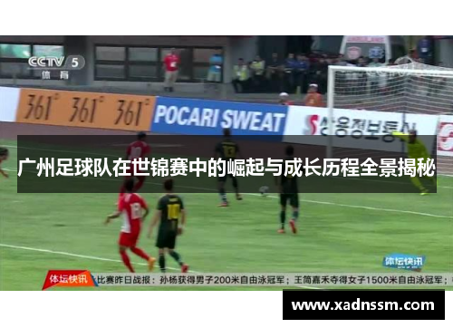 广州足球队在世锦赛中的崛起与成长历程全景揭秘