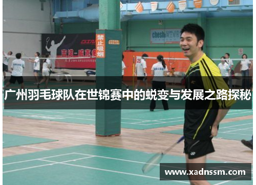 广州羽毛球队在世锦赛中的蜕变与发展之路探秘
