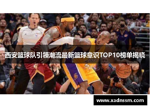 西安篮球队引领潮流最新篮球意识TOP10榜单揭晓