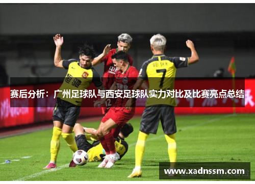 赛后分析：广州足球队与西安足球队实力对比及比赛亮点总结