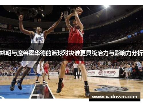 姚明与魔兽霍华德的篮球对决谁更具统治力与影响力分析