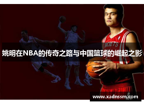 姚明在NBA的传奇之路与中国篮球的崛起之影