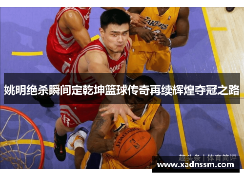 姚明绝杀瞬间定乾坤篮球传奇再续辉煌夺冠之路