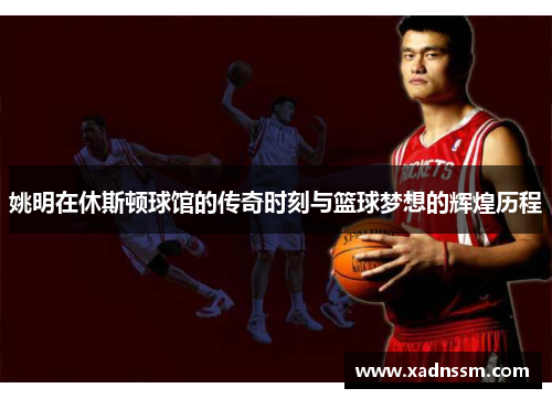 姚明在休斯顿球馆的传奇时刻与篮球梦想的辉煌历程