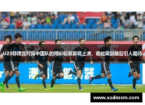 U23菲律宾对阵中国队的精彩较量即将上演，谁能笑到最后引人期待