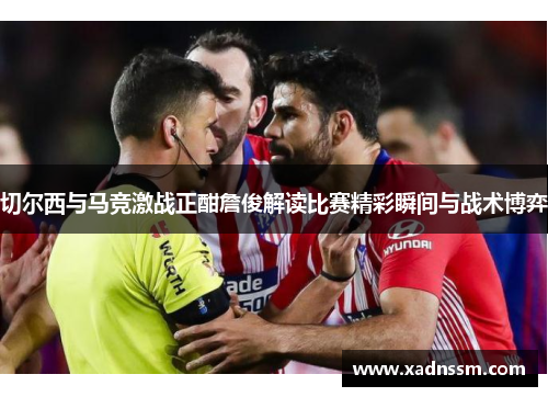 切尔西与马竞激战正酣詹俊解读比赛精彩瞬间与战术博弈