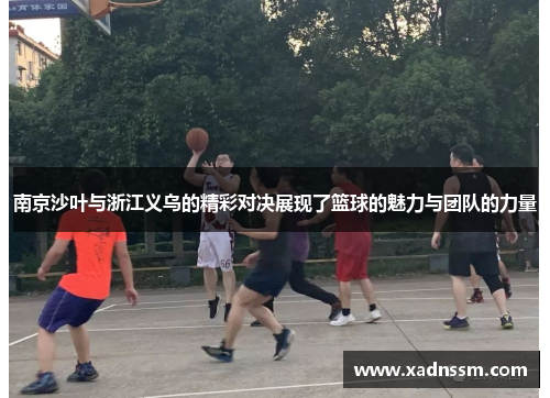 南京沙叶与浙江义乌的精彩对决展现了篮球的魅力与团队的力量