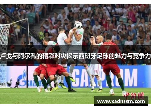 卢戈与阿尔孔的精彩对决揭示西班牙足球的魅力与竞争力