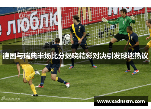 德国与瑞典半场比分揭晓精彩对决引发球迷热议