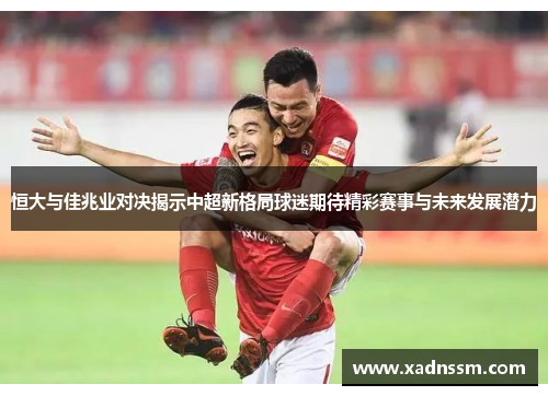 恒大与佳兆业对决揭示中超新格局球迷期待精彩赛事与未来发展潜力