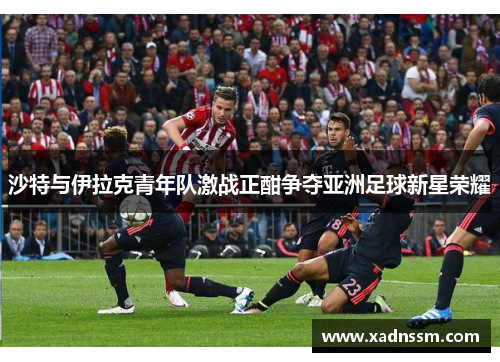 沙特与伊拉克青年队激战正酣争夺亚洲足球新星荣耀