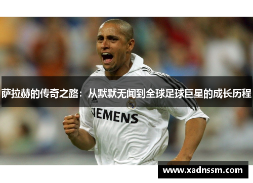 萨拉赫的传奇之路：从默默无闻到全球足球巨星的成长历程